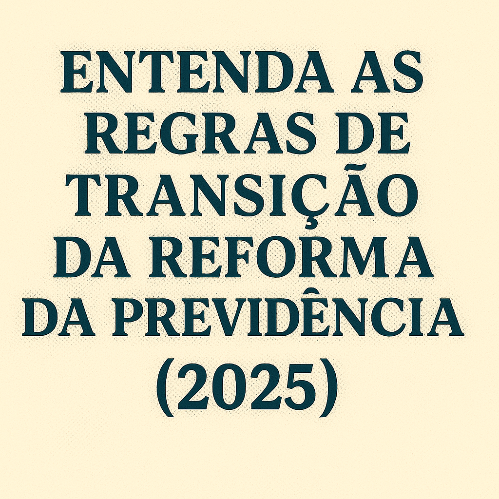 Entenda as Regras de Transição da Reforma da Previdência (2025)